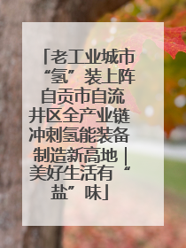 老工业城市“氢”装上阵 自贡市自流井区全产业链冲刺氢能装备制造新高地｜美好生活有“盐”味