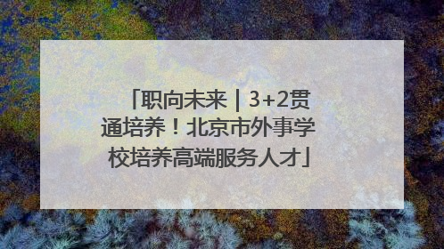 职向未来｜3+2贯通培养！北京市外事学校培养高端服务人才