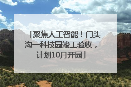 聚焦人工智能！门头沟一科技园竣工验收，计划10月开园