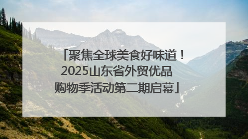 聚焦全球美食好味道！2025山东省外贸优品购物季活动第二期启幕