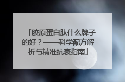 胶原蛋白肽什么牌子的好？——科学配方解析与精准抗衰指南