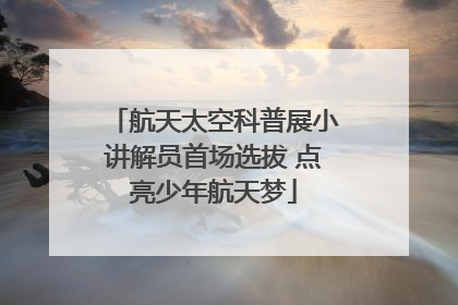 航天太空科普展小讲解员首场选拔 点亮少年航天梦
