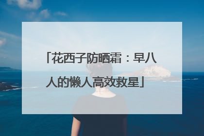 花西子防晒霜：早八人的懒人高效救星