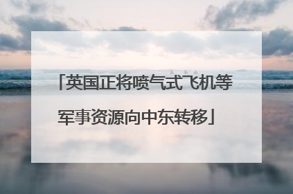英国正将喷气式飞机等军事资源向中东转移