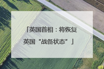 英国首相：将恢复英国“战备状态”