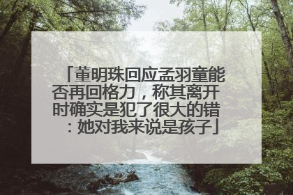 董明珠回应孟羽童能否再回格力，称其离开时确实是犯了很大的错：她对我来说是孩子
