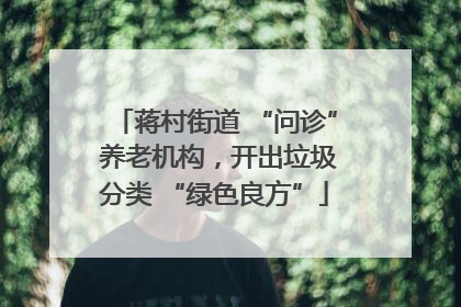 蒋村街道 “问诊” 养老机构，开出垃圾分类 “绿色良方”