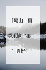 蜀山：夏季采摘“果”真好