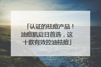 认证的祛痘产品！油痘肌夏日首选，这十款有效控油祛痘