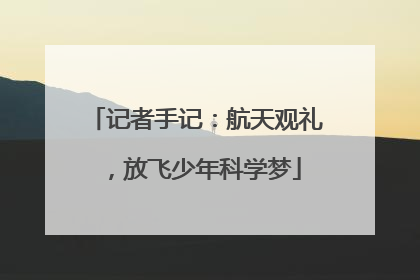 记者手记：航天观礼，放飞少年科学梦