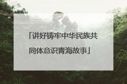 讲好铸牢中华民族共同体意识青海故事