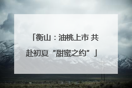 衡山：油桃上市 共赴初夏“甜蜜之约”