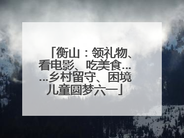 衡山：领礼物、看电影、吃美食……乡村留守、困境儿童圆梦六一