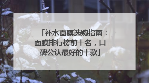 补水面膜选购指南：面膜排行榜前十名，口碑公认最好的十款