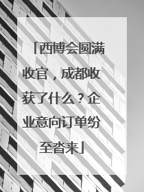 西博会圆满收官，成都收获了什么？企业意向订单纷至沓来