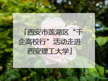 西安市莲湖区“千企高校行”活动走进西安理工大学