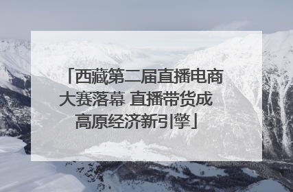 西藏第二届直播电商大赛落幕 直播带货成高原经济新引擎