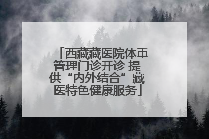 西藏藏医院体重管理门诊开诊 提供“内外结合”藏医特色健康服务