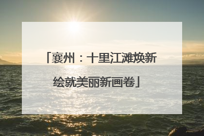 襄州：十里江滩焕新 绘就美丽新画卷