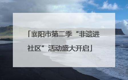 襄阳市第二季“非遗进社区”活动盛大开启