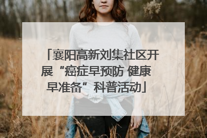 襄阳高新刘集社区开展“癌症早预防 健康早准备”科普活动