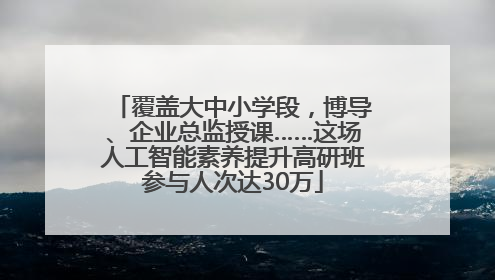 覆盖大中小学段，博导、企业总监授课……这场人工智能素养提升高研班参与人次达30万