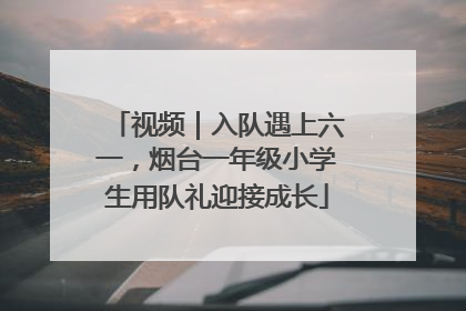 视频｜入队遇上六一，烟台一年级小学生用队礼迎接成长