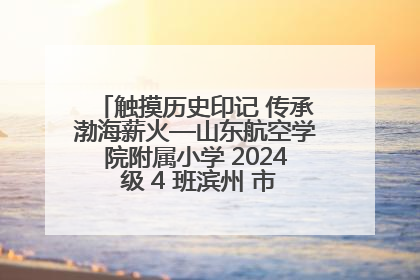 触摸历史印记 传承渤海薪火—山东航空学院附属小学 2024 级 4 班滨州 市档案馆研学实践活动