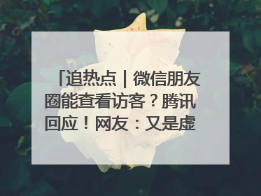 追热点｜微信朋友圈能查看访客？腾讯回应！网友：又是虚惊一场……