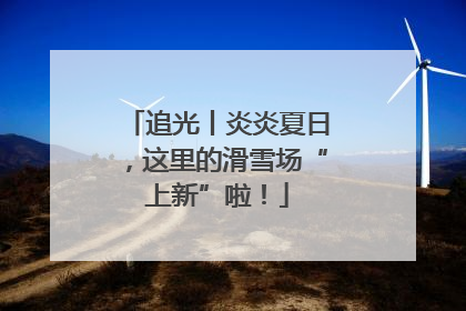 追光丨炎炎夏日，这里的滑雪场“上新”啦！