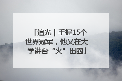 追光｜手握15个世界冠军，他又在大学讲台“火”出圈