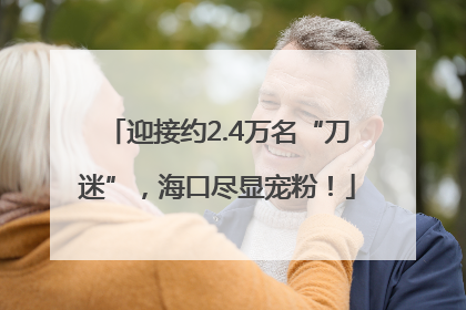 迎接约2.4万名“刀迷”，海口尽显宠粉！