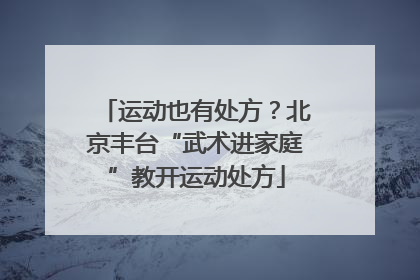 运动也有处方？北京丰台“武术进家庭”教开运动处方