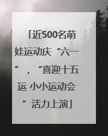近500名萌娃运动庆“六一”，“喜迎十五运 小小运动会”活力上演