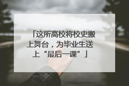 这所高校将校史搬上舞台，为毕业生送上“最后一课”