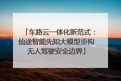 车路云一体化新范式：仙途智能先知大模型重构无人驾驶安全边界