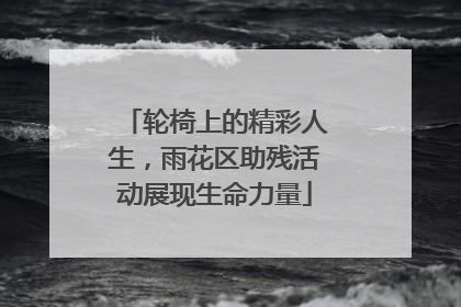 轮椅上的精彩人生，雨花区助残活动展现生命力量