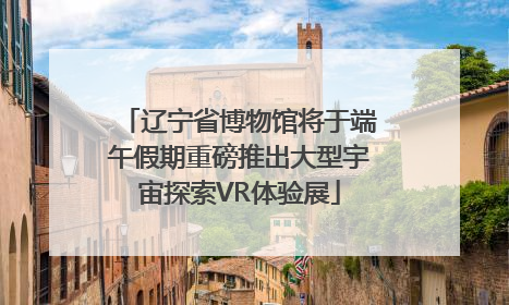 辽宁省博物馆将于端午假期重磅推出大型宇宙探索VR体验展