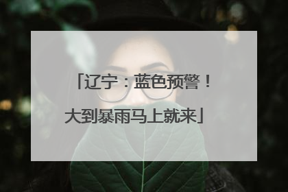 辽宁：蓝色预警！大到暴雨马上就来