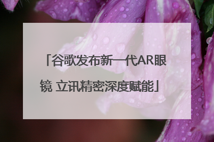 谷歌发布新一代AR眼镜 立讯精密深度赋能