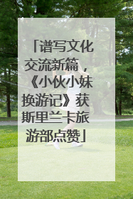 谱写文化交流新篇，《小伙小妹换游记》获斯里兰卡旅游部点赞