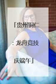 贵州铜仁：龙舟竞技庆端午