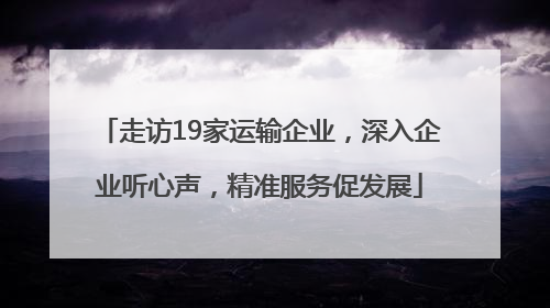 走访19家运输企业，深入企业听心声，精准服务促发展