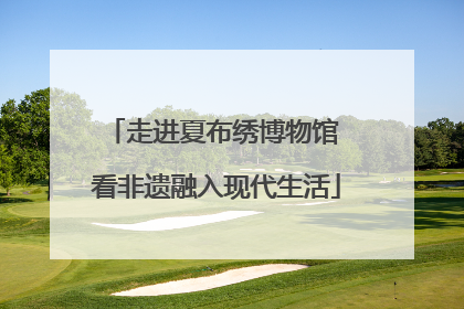 走进夏布绣博物馆 看非遗融入现代生活