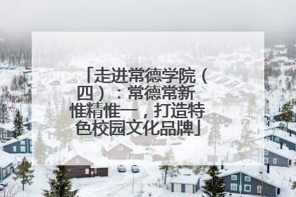 走进常德学院（四）：常德常新 惟精惟一，打造特色校园文化品牌