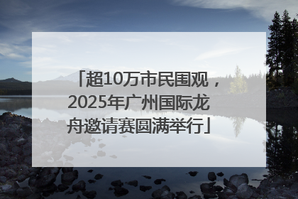 超10万市民围观，2025年广州国际龙舟邀请赛圆满举行
