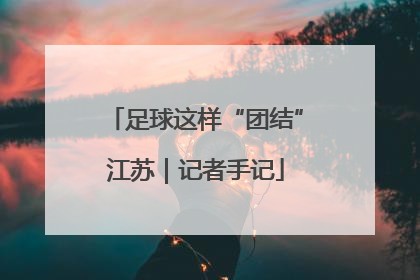 足球这样“团结”江苏｜记者手记