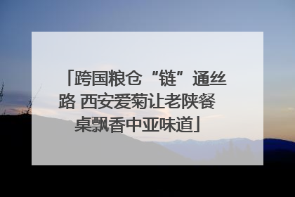 跨国粮仓“链”通丝路 西安爱菊让老陕餐桌飘香中亚味道