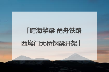 跨海擎梁 甬舟铁路西堠门大桥钢梁开架