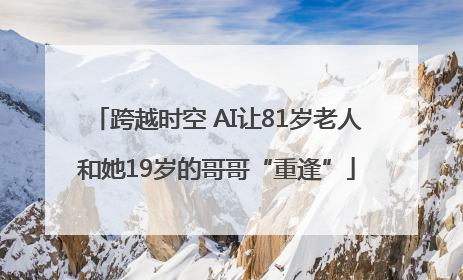跨越时空 AI让81岁老人和她19岁的哥哥“重逢”